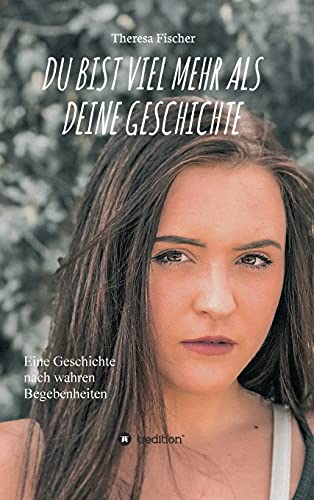 DU BIST VIEL MEHR ALS DEINE GESCHICHTE: Eine Geschichte nach wahren Begebenheiten