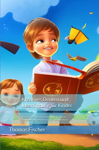 Kreatives Denken und Ideenfindung für Kinder: Kurzgeschichten für Kinder über die Kunst des kreativen Denkens und der Ideenfindung Kreatives Denken und Ideenfindung für Kinder: Kurzgeschichten für Kinder über die Kunst des kreativen Denkens und der Ideenfindung