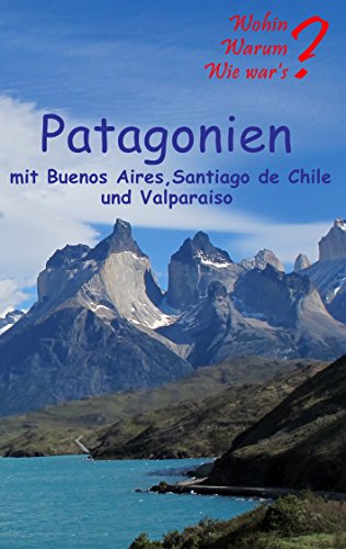 Patagonien: Mit Buenos Aires, Santagio de Chile und Valparaiso (Wohin? Warum? Wie war's?)