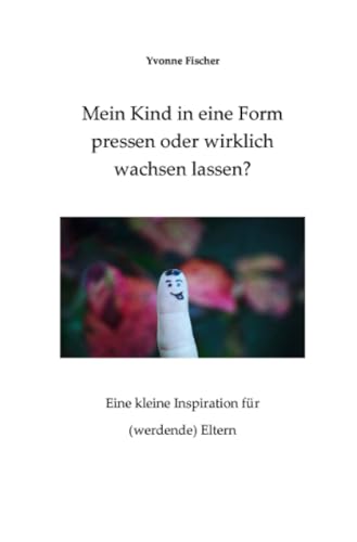Mein Kind in eine Form pressen oder wirklich wachsen lassen?: Eine kleine Inspiration für (werdende) Eltern