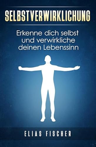 Selbstverwirklichung: Erkenne dich selbst und verwirkliche deinen Lebenssinn von Fischer, Elias