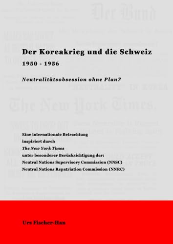 Der Koreakrieg und die Schweiz 1950 - 1956: Neutralitätsobsession ohne Plan? Mit spezieller Berücksichtigung der Neutral Nations Supervisory Commission (NNSC) von Eigenverlag