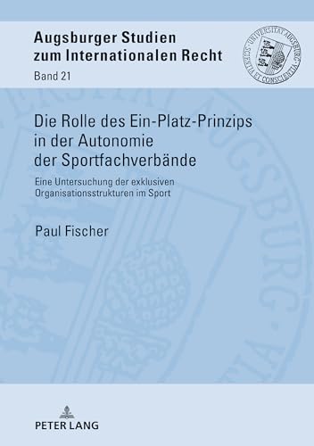 Die Rolle des Ein-Platz-Prinzips in der Autonomie der Sportfachverbände: Eine Untersuchung der exklusiven Organisationsstrukturen im Sport (Augsburger Studien zum internationalen Recht, Band 21) von Peter Lang Gmbh, Internationaler Verlag Der Wissenschaften