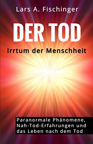Der TOD: Irrtum der Menschheit?: PSI-Phänomene, Nah-Tod-Erfahrungen, UFOs und das Leben nach dem Leben von Independently published