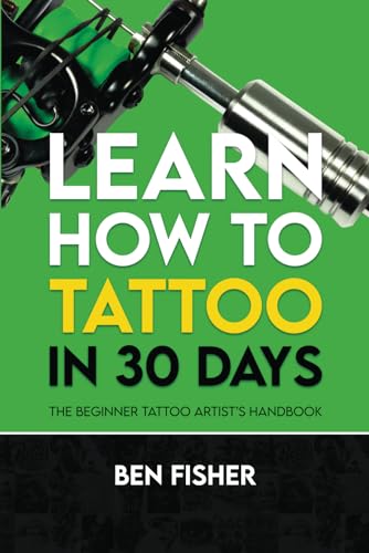 Learn How to Tattoo in 30 Days: The Beginner Tattoo Artist’s Handbook
