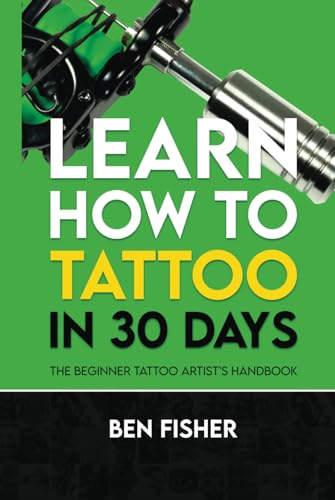 Learn How to Tattoo in 30 Days: The Beginner Tattoo Artist’s Handbook
