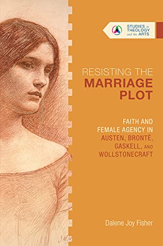Resisting the Marriage Plot: Faith and Female Agency in Austen, Brontë, Gaskell, and Wollstonecraft (Studies in Theology and the Arts)