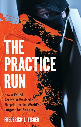 The Practice Run: How a Failed Art Heist Provided a Blueprint for the World's Largest Art Robbery von Rowman & Littlefield Publishers