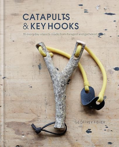 Catapults and Key Hooks: Everyday Objects Made from Foraged Wood: Everyday objects made from foraged and gathered wood von Kyle Books