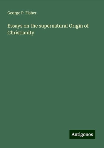 Essays on the supernatural Origin of Christianity von Antigonos Verlag