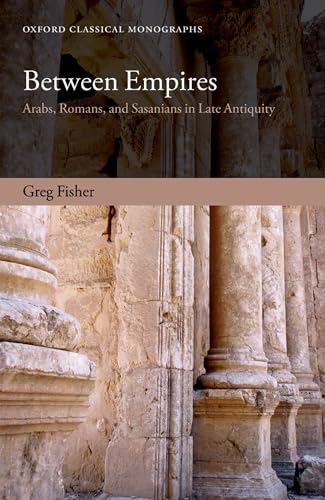Between Empires: Arabs, Romans, And Sasanians In Late Antiquity (Oxford Classical Monographs)