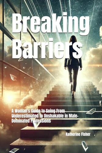 Breaking Barriers: A Woman's Guide to Going From Underestimated to Unshakable in Male-Dominated Professions von Independently published