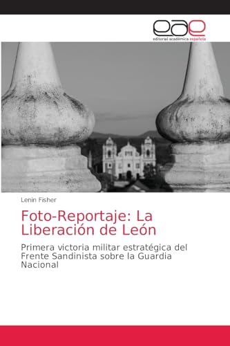 Foto-Reportaje: La Liberación de León: Primera victoria militar estratégica delFrente Sandinista sobre la Guardia Nacional von Editorial Académica Española