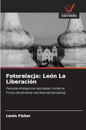 Fotorelacja: León La Liberación: Pierwsze strategiczne zwyci¿stwo militarneFrontu Sandinistów nad Gwardi¿ Narodow¿ von Wydawnictwo Nasza Wiedza