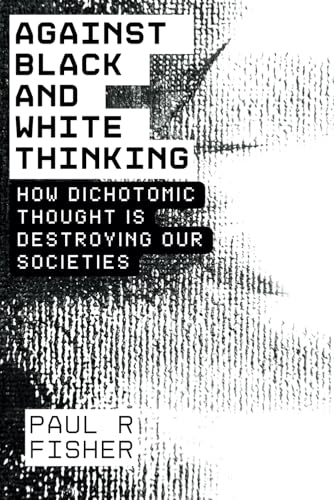 Against Black and White Thinking: How Dichotomic Thought is Destroying Our Societies: Finding Nuance, Understanding, and Connection in a Polarized World von Independently published