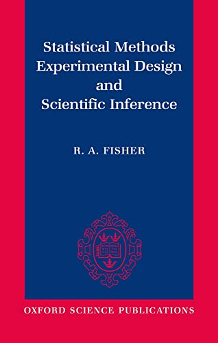 Statistical Methods, Experimental Design, and Scientific Inference: A Re-Issue of Statistical Methods for Research Workers, the Design of ... Statistical Methods and Scientific Inference