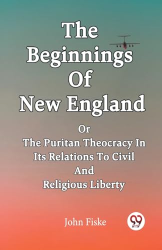 The Beginnings Of New England Or The Puritan Theocracy In Its Relations To Civil And Religious Liberty von Double 9 Books