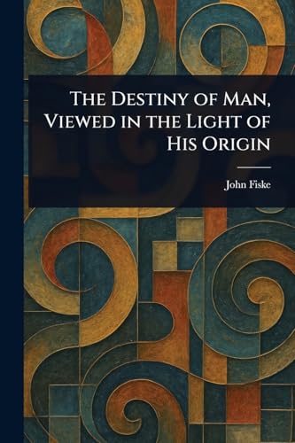 The Destiny of Man, Viewed in the Light of His Origin The Destiny of Man, Viewed in the Light of His Origin von Anson Street Press