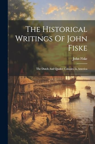 The Historical Writings Of John Fiske: The Dutch And Quaker Colonies In America von Legare Street Press