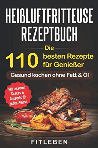 Heißluftfritteuse Rezeptbuch: Die 110 besten Rezepte für Genießer - mit leckeren Snacks & Desserts für jeden Anlass