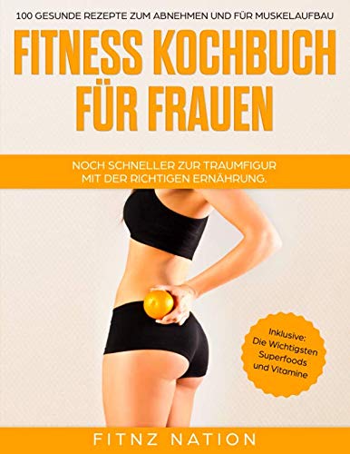 Fitness Kochbuch für Frauen - Noch schneller zur Traumfigur mit der richtigen Ernährung: 100 gesunde Rezepte zum Abnehmen und für Muskelaufbau