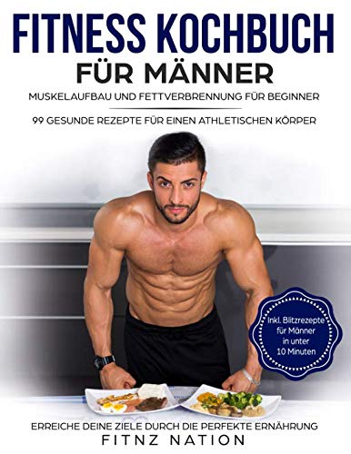 Fitness Kochbuch für Männer: Muskelaufbau und Fettverbrennung für Beginner: 99 gesunde Rezepte für einen athletischen Körper - Mehr Muskeln, mehr Kraft, weniger Körperfett durch die perfekte Ernährung