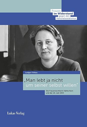 Man lebt ja nicht um seiner selbst willen: Die Frauenrechtlerin Käthe Kern und der 20. Juli 1944 (Frauen im Widerstand gegen den Nationalsozialismus: ... Stiftung Gedenkstätte Deutscher Widerstand) von Lukas Verlag
