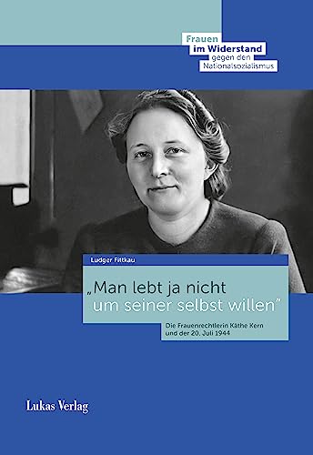 Man lebt ja nicht um seiner selbst willen: Die Frauenrechtlerin Käthe Kern und der 20. Juli 1944 (Frauen im Widerstand gegen den Nationalsozialismus: ... Stiftung Gedenkstätte Deutscher Widerstand)
