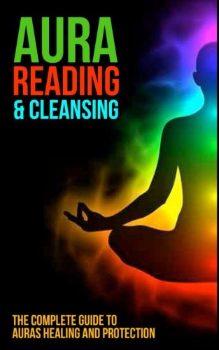 Aura Reading and Cleansing: The Complete Guide to Auras Healing and Protection