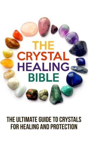 The Crystal Healing Bible: The Ultimate Guide to Crystals for Healing and Protection