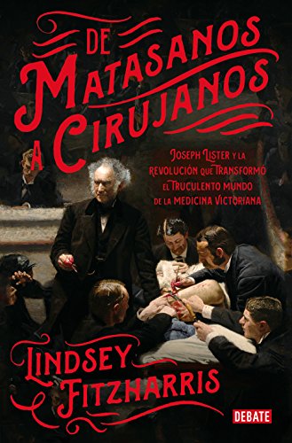 De matasanos a cirujanos : Joseph Lister y la revolución que transformó el truculento mundo de la medicina victoriana (Historia) von DEBATE