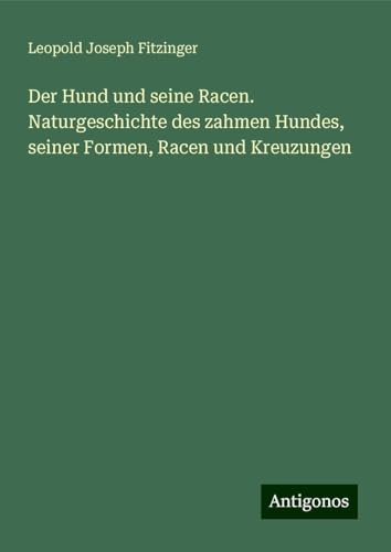 Der Hund und seine Racen. Naturgeschichte des zahmen Hundes, seiner Formen, Racen und Kreuzungen von Antigonos Verlag