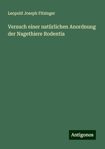 Versuch einer natürlichen Anordnung der Nagethiere Rodentia von Antigonos Verlag