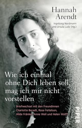 Wie ich einmal ohne Dich leben soll, mag ich mir nicht vorstellen: Briefwechsel mit den Freundinnen Charlotte Beradt, Rose Feitelson, Hilde Fränkel, Anne Weil und Helen Wolff von Piper Verlag GmbH