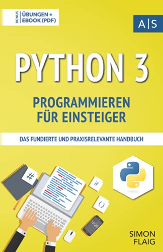 Python 3 Programmieren für Einsteiger: das fundierte und praxisrelevante Handbuch. Wie Sie als Anfänger Programmieren lernen und schnell zum Python-Experten werden. Bonus: Übungen inkl. Lösungen Python 3 Programmieren für Einsteiger: das fundierte und praxisrelevante Handbuch. Wie Sie als Anfänger Programmieren lernen und schnell zum Python-Experten werden. Bonus: Übungen inkl. Lösungen