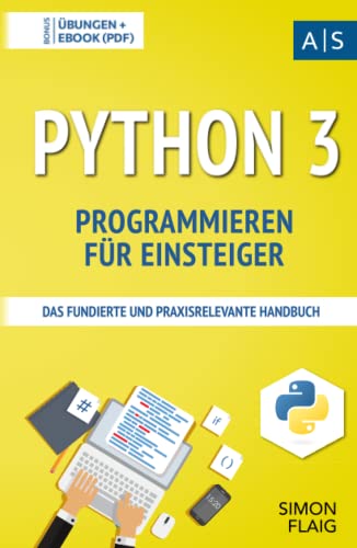 Python 3 Programmieren für Einsteiger: das fundierte und praxisrelevante Handbuch. Wie Sie als Anfänger Programmieren lernen und schnell zum Python-Experten werden. Bonus: Übungen inkl. Lösungen