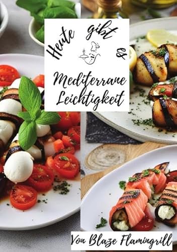 Heute gibt es / Heute gibt es - Mediterrane Leichtigkeit: 30 mediterrane Rezepte voller Aromen von Olivenöl, frischen Kräutern, Gemüse und Fisch von epubli