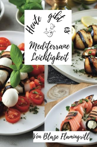 Heute gibt es - Mediterrane Leichtigkeit: 30 mediterrane Rezepte voller Aromen von Olivenöl, frischen Kräutern, Gemüse und Fisch von epubli