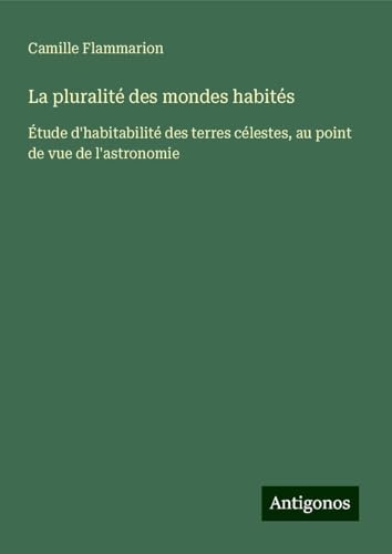 La pluralité des mondes habités: Étude d'habitabilité des terres célestes, au point de vue de l'astronomie La pluralité des mondes habités: Étude d'habitabilité des terres célestes, au point de vue de l'astronomie von Antigonos Verlag
