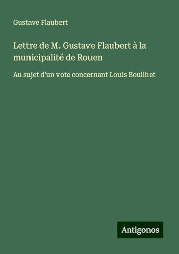 Lettre de M. Gustave Flaubert à la municipalité de Rouen: Au sujet d'un vote concernant Louis Bouilhet Lettre de M. Gustave Flaubert à la municipalité de Rouen: Au sujet d'un vote concernant Louis Bouilhet von Antigonos Verlag