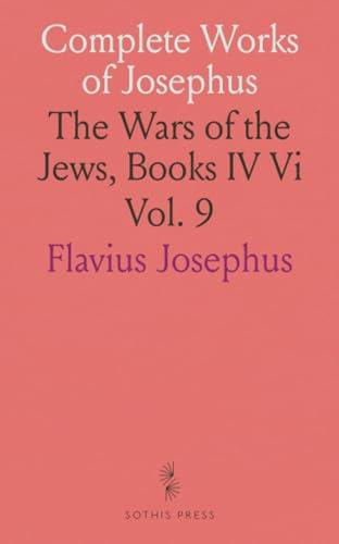 Complete Works of Josephus: The Wars of the Jews, Books IV Vi von Sothis Press