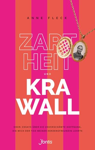 Zartheit und Krawall: Oder: Essays über die unverschämte Hoffnung, die mich der Tod meiner Herzensfreundin lehrte