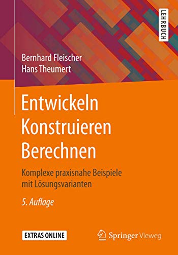 Entwickeln Konstruieren Berechnen: Komplexe praxisnahe Beispiele mit Lösungsvarianten
