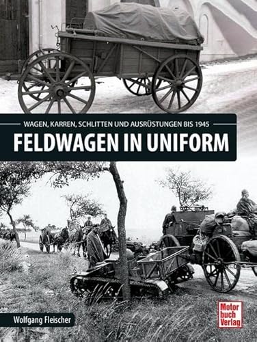 Feldwagen in Uniform: Wagen, Karren, Schlitten und Ausrüstung bis 1945 von Motorbuch