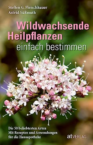 Wildwachsende Heilpflanzen einfach bestimmen: Die 50 beliebtesten Arten Mit Rezepten und Anwendungen für die Hausapotheke von AT Verlag