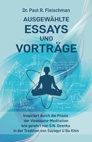 Dr. Paul R. Fleischman - Ausgewählte Essays und Vorträge: inspiriert durch die Praxis der Vipassana-Meditation wie gelehrt von S.N. Goenka in der Tradition von Sayagyi U Ba Khin von Vipassana Research Publications