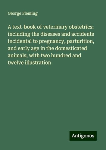 A text-book of veterinary obstetrics: including the diseases and accidents incidental to pregnancy, parturition, and early age in the domesticated animals; with two hundred and twelve illustration