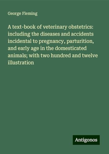 A text-book of veterinary obstetrics: including the diseases and accidents incidental to pregnancy, parturition, and early age in the domesticated animals; with two hundred and twelve illustration
