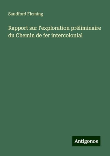 Rapport sur l'exploration préliminaire du Chemin de fer intercolonial von Antigonos Verlag