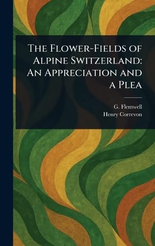 The Flower-Fields of Alpine Switzerland: An Appreciation and a Plea von Anson Street Press